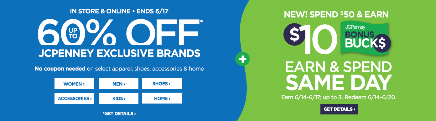 60% off* JCPenney exclusive brands. Spend $50 and earn $10 Bonus Bucks.