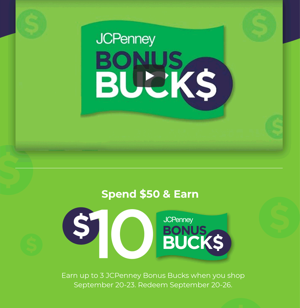 Spend $50 and earn $10 JCPenney Bonus Bucks. Earn up to 3 JCPenney Bonus Bucks when you shop September 20 through 23. Redeem September 20 through 26.