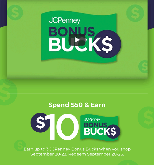 Spend $50 and earn $10 JCPenney Bonus Bucks. Earn up to 3 JCPenney Bonus Bucks when you shop September 20 through 23. Redeem September 20 through 26.