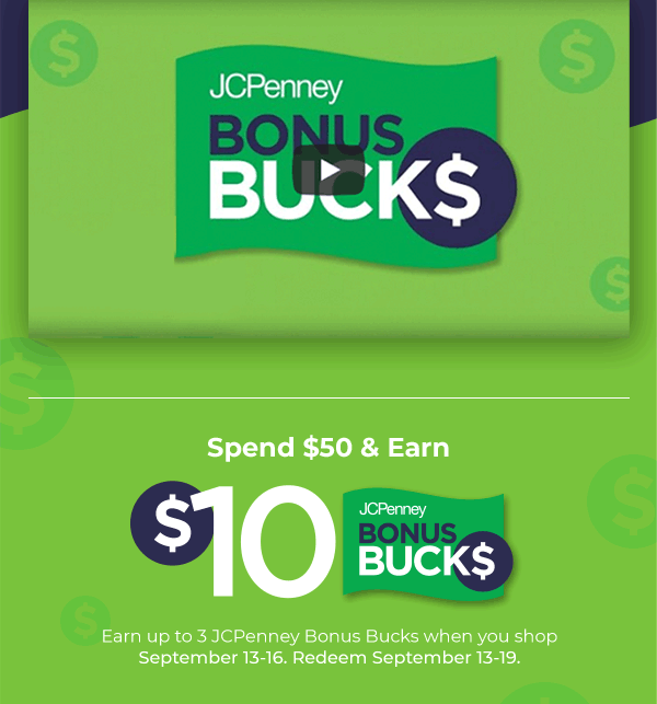 Spend $50 and earn $10 JCPenney Bonus Bucks. Earn up to 3 JCPenney Bonus Bucks when you shop September 13 through 16. Redeem September 13 through 19.